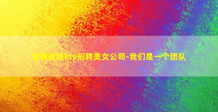 宜春夜场ktv招聘美女公司-我们是一个团队