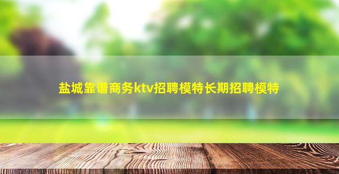 盐城靠谱商务ktv招聘模特长期招聘模特